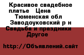 Красивое свадебное платье › Цена ­ 5 000 - Тюменская обл., Заводоуковский р-н Свадьба и праздники » Другое   